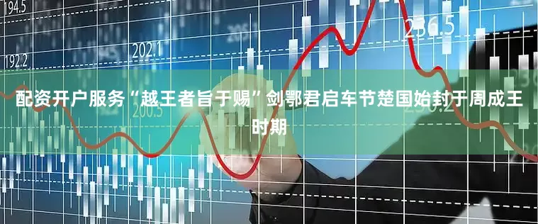 配资开户服务“越王者旨于赐”剑鄂君启车节楚国始封于周成王时期