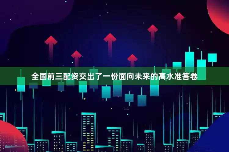 全国前三配资交出了一份面向未来的高水准答卷