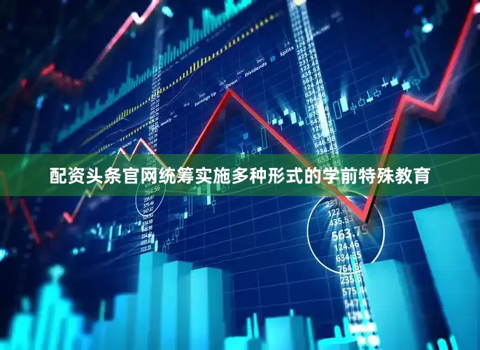 配资头条官网统筹实施多种形式的学前特殊教育