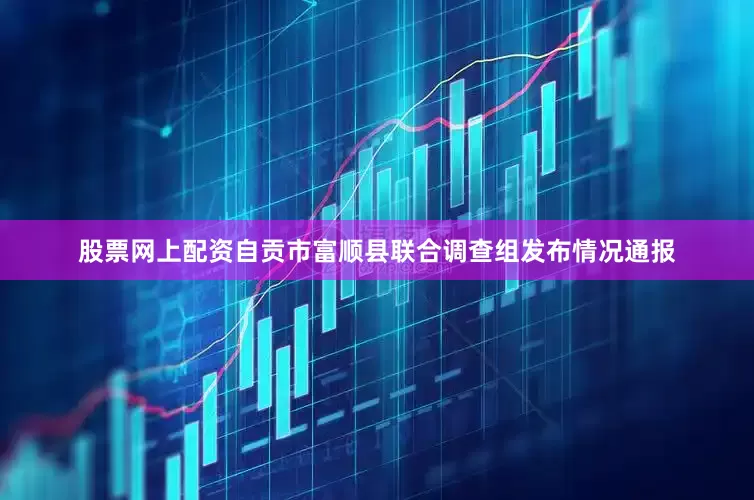 股票网上配资自贡市富顺县联合调查组发布情况通报