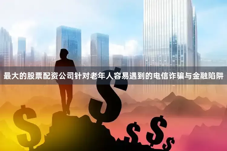 最大的股票配资公司针对老年人容易遇到的电信诈骗与金融陷阱