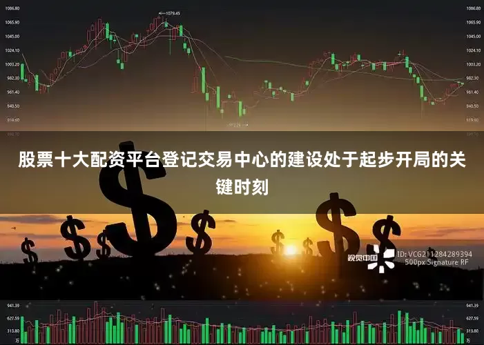 股票十大配资平台登记交易中心的建设处于起步开局的关键时刻