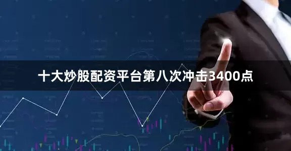 十大炒股配资平台第八次冲击3400点