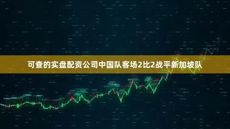 可查的实盘配资公司中国队客场2比2战平新加坡队