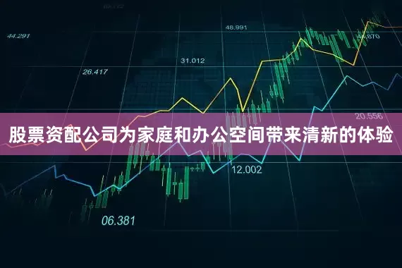 股票资配公司为家庭和办公空间带来清新的体验