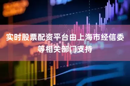 实时股票配资平台由上海市经信委等相关部门支持