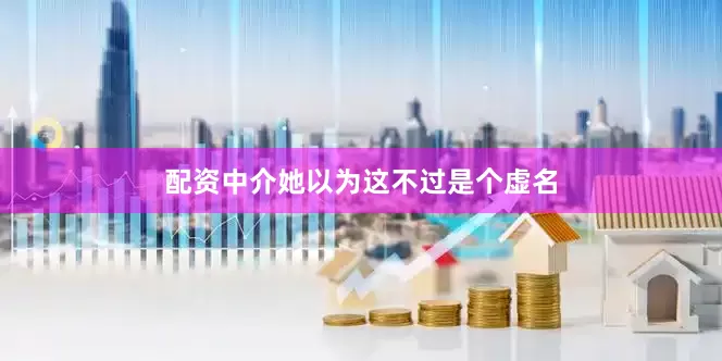 配资中介她以为这不过是个虚名