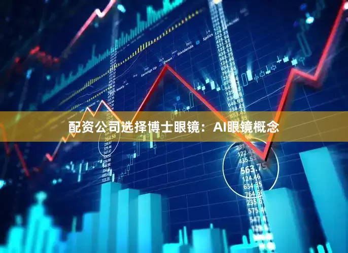 配资公司选择博士眼镜：AI眼镜概念