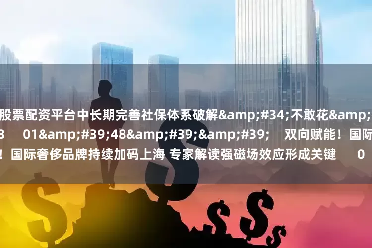 东莞股票配资平台中长期完善社保体系破解&#34;不敢花&#34;难题      0  07-10 15:03     01&#39;48&#39;&#39;    双向赋能！国际奢侈品牌持续加码上海 专家解读强磁场效应形成关键      0  07-02 14:18     一财最热    点击关闭