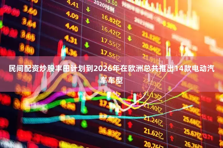 民间配资炒股丰田计划到2026年在欧洲总共推出14款电动汽车车型