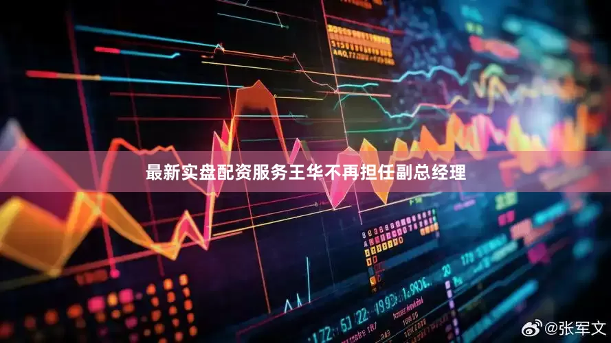 最新实盘配资服务王华不再担任副总经理
