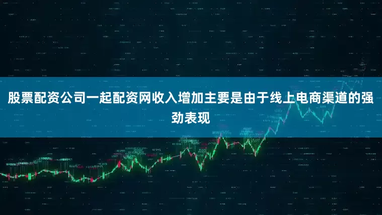 股票配资公司一起配资网收入增加主要是由于线上电商渠道的强劲表现