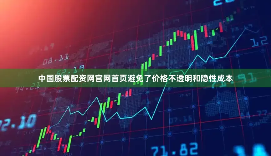 中国股票配资网官网首页避免了价格不透明和隐性成本