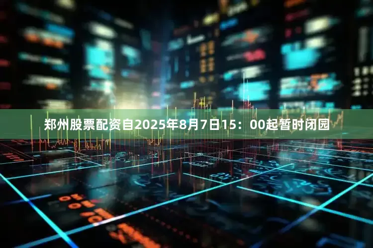 郑州股票配资自2025年8月7日15：00起暂时闭园
