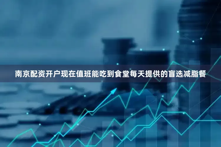 南京配资开户现在值班能吃到食堂每天提供的盲选减脂餐