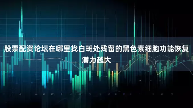 股票配资论坛在哪里找白斑处残留的黑色素细胞功能恢复潜力越大