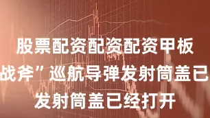 股票配资配资配资甲板上的“战斧”巡航导弹发射筒盖已经打开