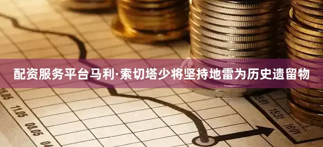 配资服务平台马利·索切塔少将坚持地雷为历史遗留物