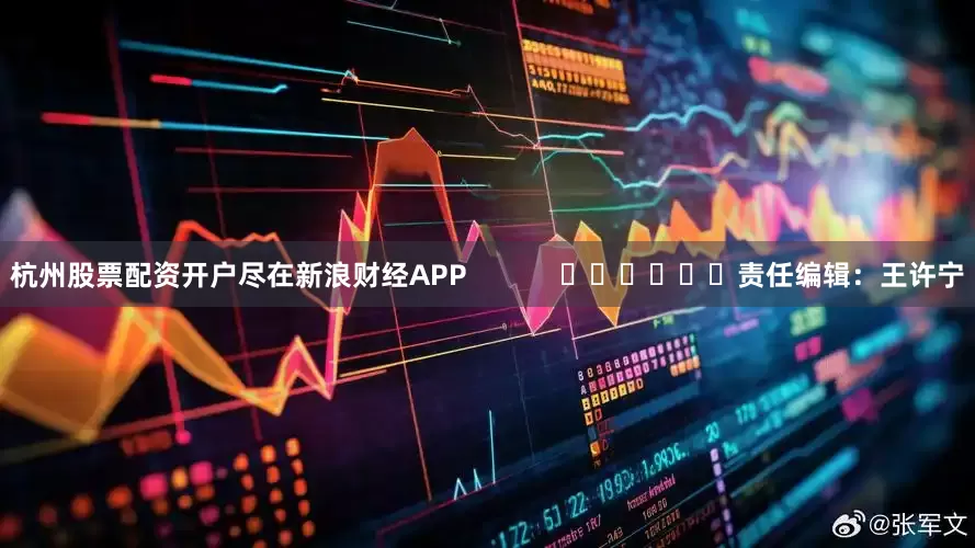 杭州股票配资开户尽在新浪财经APP            						责任编辑：王许宁