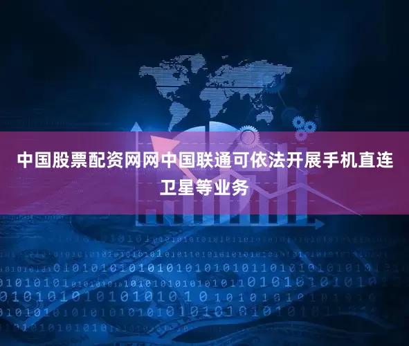 中国股票配资网网中国联通可依法开展手机直连卫星等业务