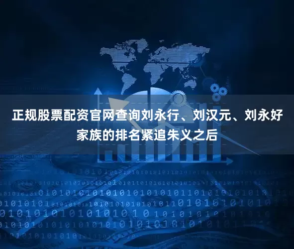 正规股票配资官网查询刘永行、刘汉元、刘永好家族的排名紧追朱义之后