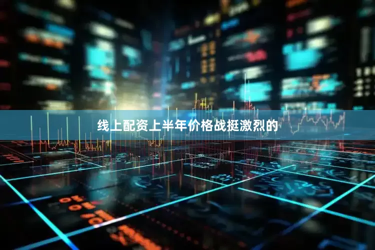线上配资上半年价格战挺激烈的