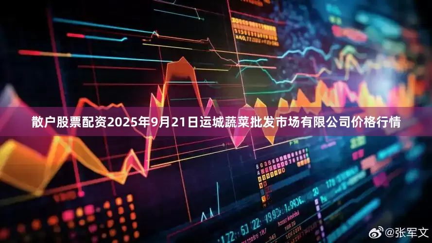 散户股票配资2025年9月21日运城蔬菜批发市场有限公司价格行情