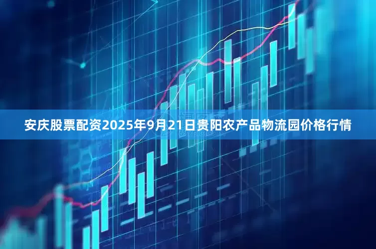 安庆股票配资2025年9月21日贵阳农产品物流园价格行情