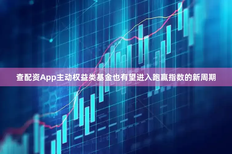 查配资App主动权益类基金也有望进入跑赢指数的新周期