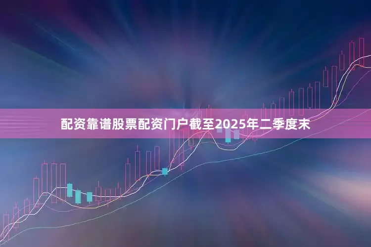 配资靠谱股票配资门户　　截至2025年二季度末