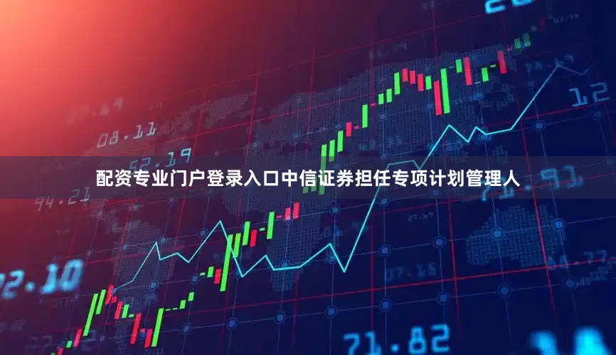 配资专业门户登录入口中信证券担任专项计划管理人