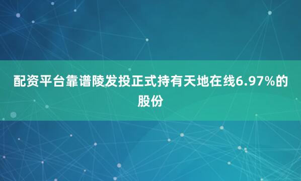 配资平台靠谱陵发投正式持有天地在线6.97%的股份