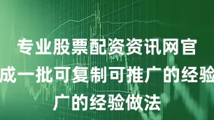 专业股票配资资讯网官网形成一批可复制可推广的经验做法