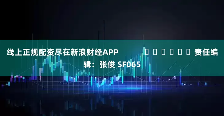 线上正规配资尽在新浪财经APP            						责任编辑：张俊 SF065