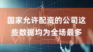 国家允许配资的公司这些数据均为全场最多