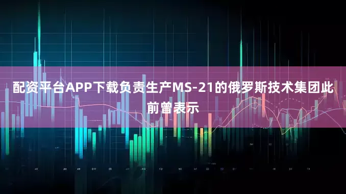配资平台APP下载负责生产MS-21的俄罗斯技术集团此前曾表示
