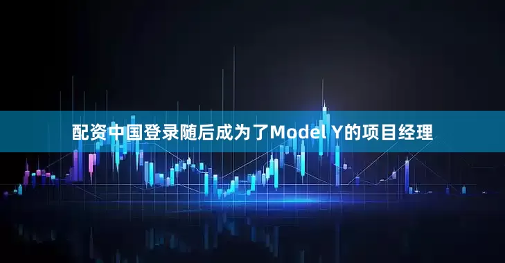 配资中国登录随后成为了Model Y的项目经理