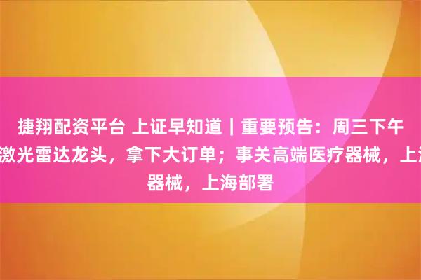 捷翔配资平台 上证早知道｜重要预告：周三下午3时；激光雷达龙头，拿下大订单；事关高端医疗器械，上海部署