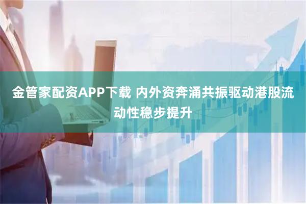 金管家配资APP下载 内外资奔涌共振驱动港股流动性稳步提升