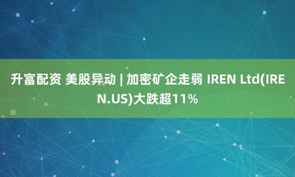 升富配资 美股异动 | 加密矿企走弱 IREN Ltd(IREN.US)大跌超11%