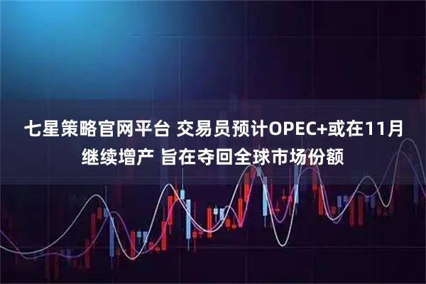 七星策略官网平台 交易员预计OPEC+或在11月继续增产 旨在夺回全球市场份额