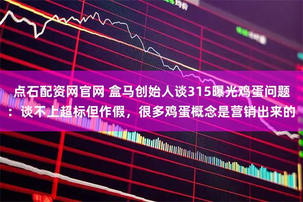 点石配资网官网 盒马创始人谈315曝光鸡蛋问题：谈不上超标但作假，很多鸡蛋概念是营销出来的