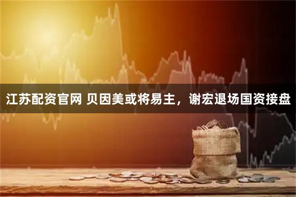江苏配资官网 贝因美或将易主，谢宏退场国资接盘