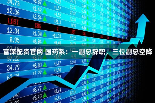 富深配资官网 国药系：一副总辞职，三位副总空降