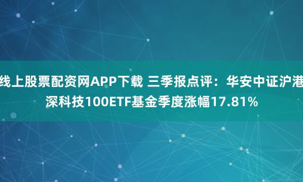 线上股票配资网APP下载 三季报点评:华安中证沪港深科技100ETF基金季度涨幅17.81%