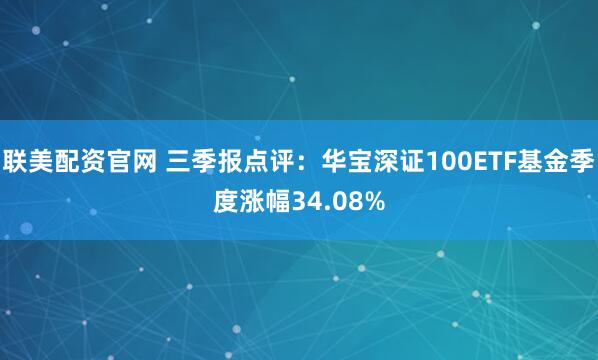 联美配资官网 三季报点评:华宝深证100ETF基金季度涨幅34.08%