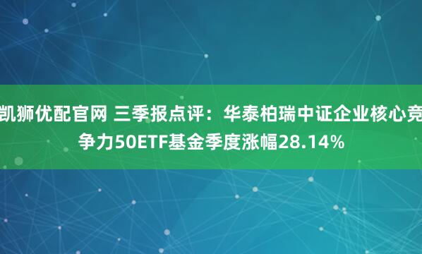 凯狮优配官网 三季报点评：华泰柏瑞中证企业核心竞争力50ETF基金季度涨幅28.14%