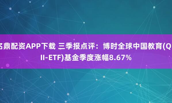 名鼎配资APP下载 三季报点评：博时全球中国教育(QDII-ETF)基金季度涨幅8.67%