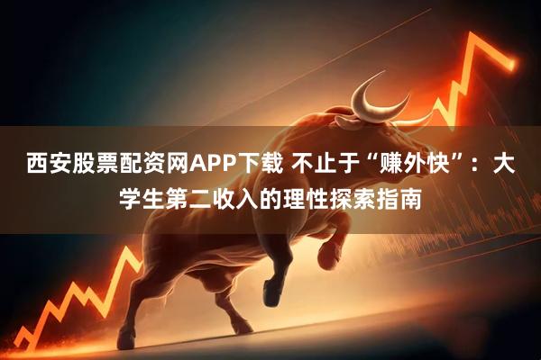 西安股票配资网APP下载 不止于“赚外快”：大学生第二收入的理性探索指南