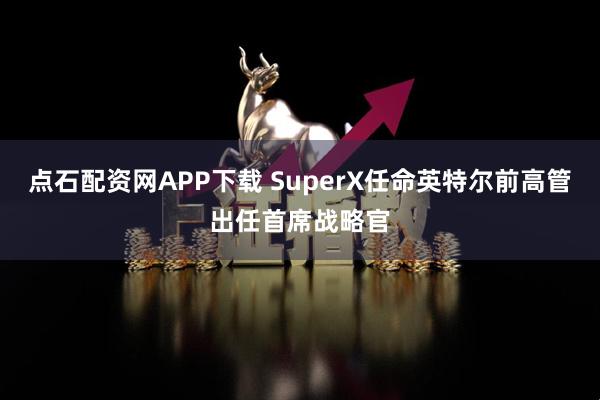 点石配资网APP下载 SuperX任命英特尔前高管出任首席战略官